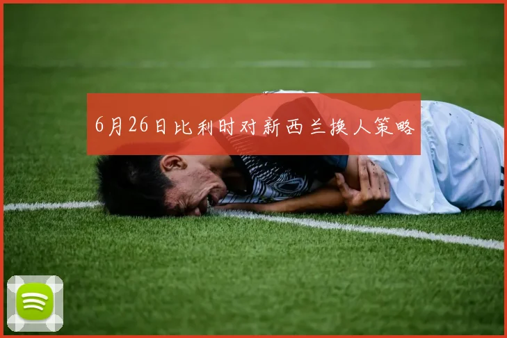 6月26日比利时对新西兰换人策略