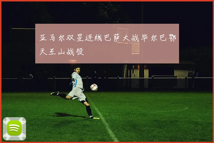 亚马尔双星连线巴萨大战毕尔巴鄂天王山战役