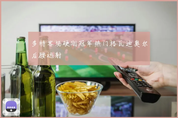 多特客场硬刚冠军热门格瓦迪奥尔后腰远射