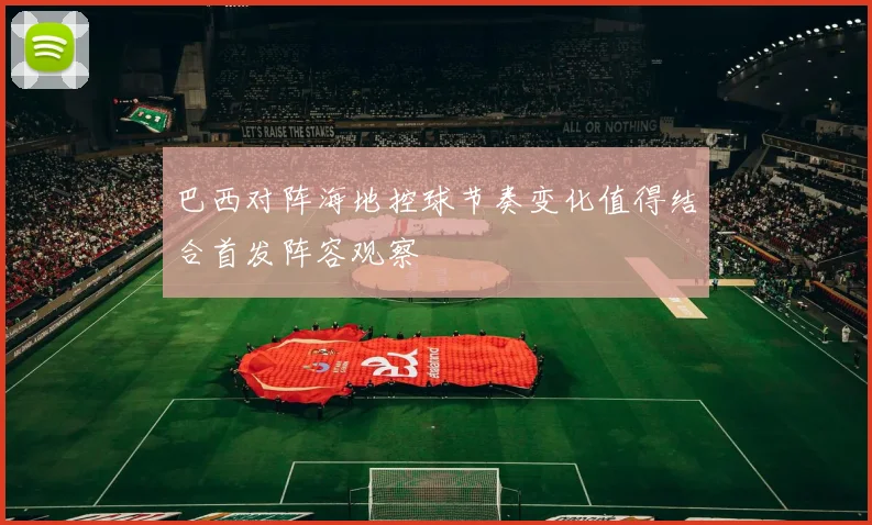 巴西对阵海地控球节奏变化值得结合首发阵容观察
