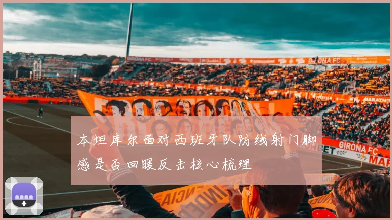 本坦库尔面对西班牙队防线射门脚感是否回暖反击核心梳理