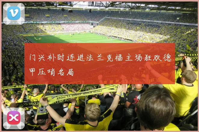门兴补时连进法兰克福主场狂欢德甲压哨名局