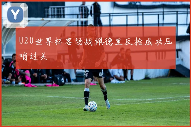 U20世界杯客场战佩德里反抢成功压哨过关