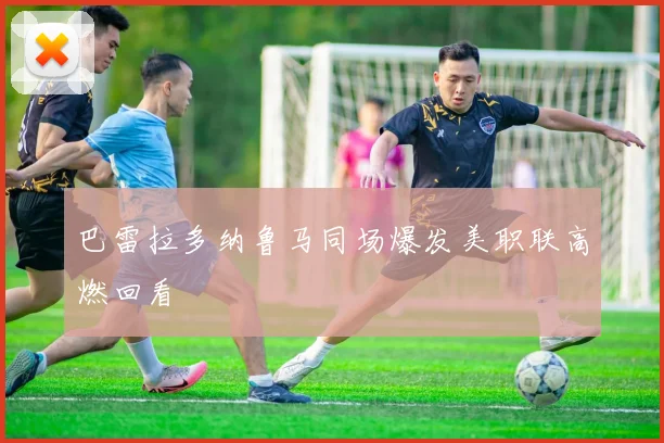 巴雷拉多纳鲁马同场爆发美职联高燃回看