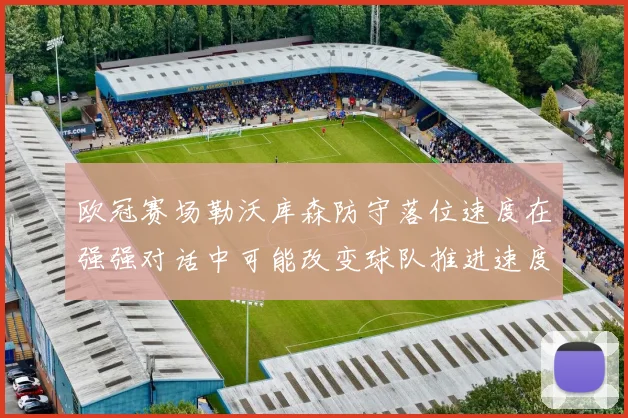 欧冠赛场勒沃库森防守落位速度在强强对话中可能改变球队推进速度