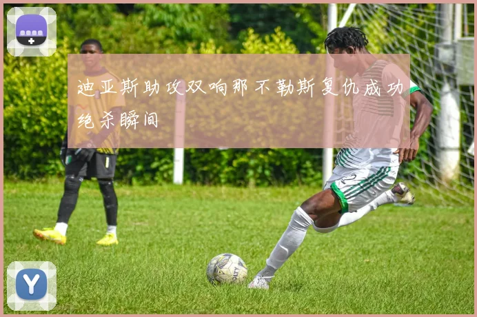 迪亚斯助攻双响那不勒斯复仇成功绝杀瞬间