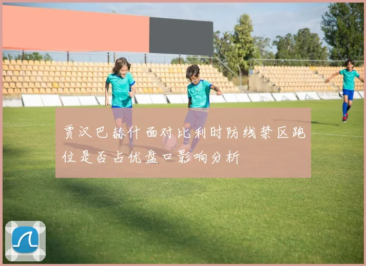 贾汉巴赫什面对比利时防线禁区跑位是否占优盘口影响分析