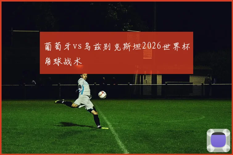 葡萄牙vs乌兹别克斯坦2026世界杯角球战术