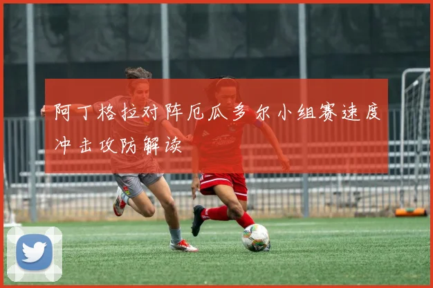 阿丁格拉对阵厄瓜多尔小组赛速度冲击攻防解读