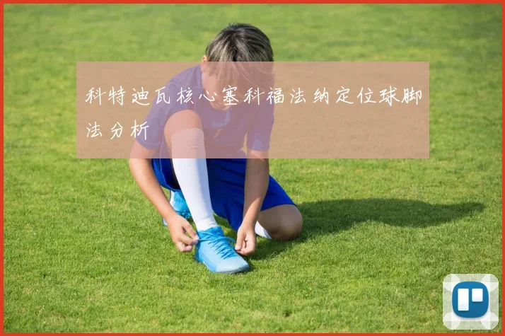 科特迪瓦核心塞科福法纳定位球脚法分析