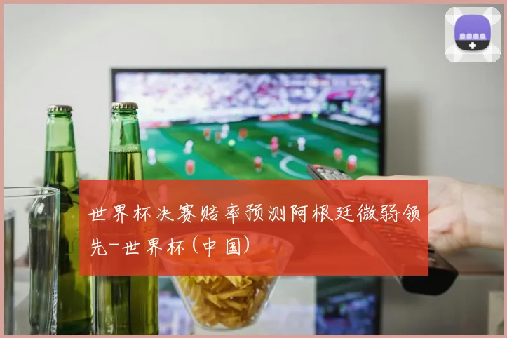 世界杯决赛赔率预测阿根廷微弱领先-世界杯(中国)