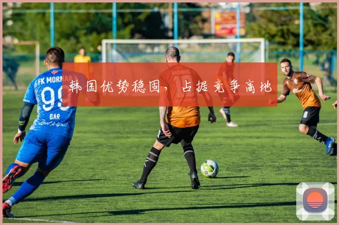 韩国优势稳固，占据竞争高地