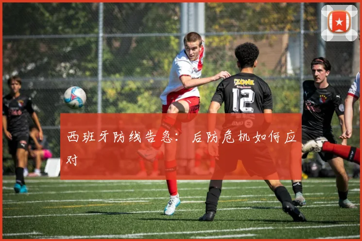 西班牙防线告急：后防危机如何应对