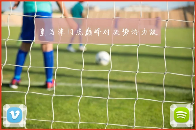 皇马津门虎巅峰对决势均力敌