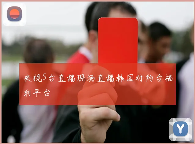 央视5台直播现场直播韩国对约台福利平台