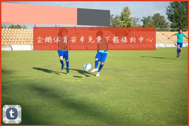企鹅体育安卓免费下载福利中心