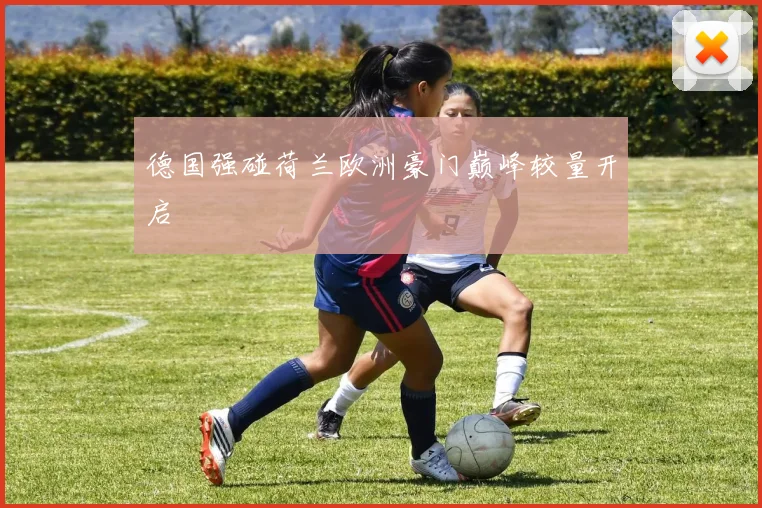 德国强碰荷兰欧洲豪门巅峰较量开启
