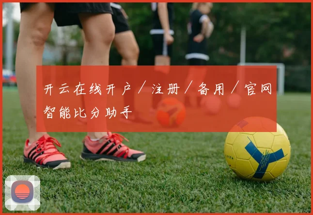 开云在线开户／注册／备用／官网智能比分助手