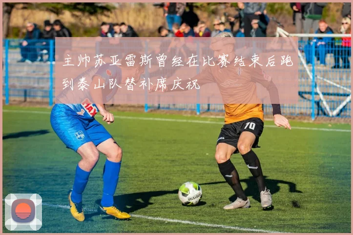 主帅苏亚雷斯曾经在比赛结束后跑到泰山队替补席庆祝