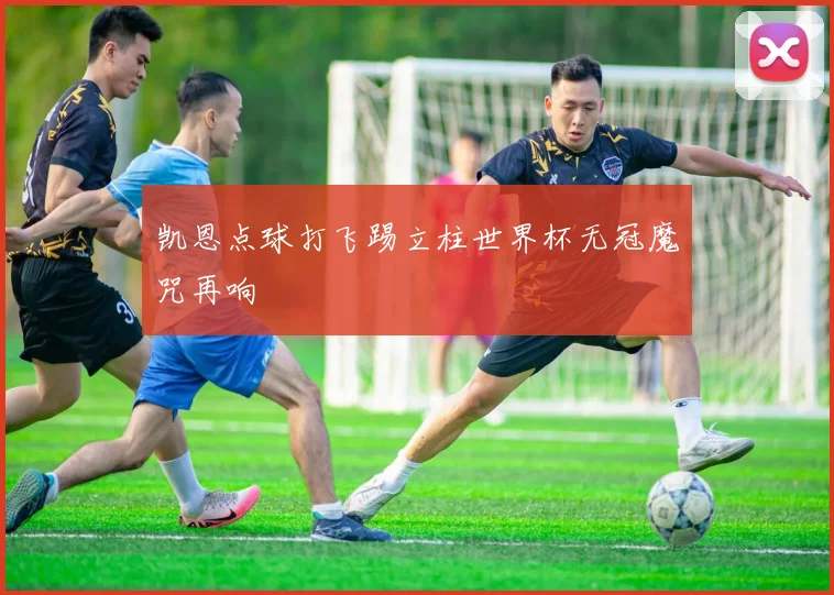 凯恩点球打飞踢立柱世界杯无冠魔咒再响