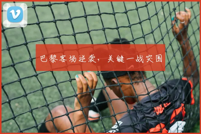 巴黎客场逆袭，关键一战突围