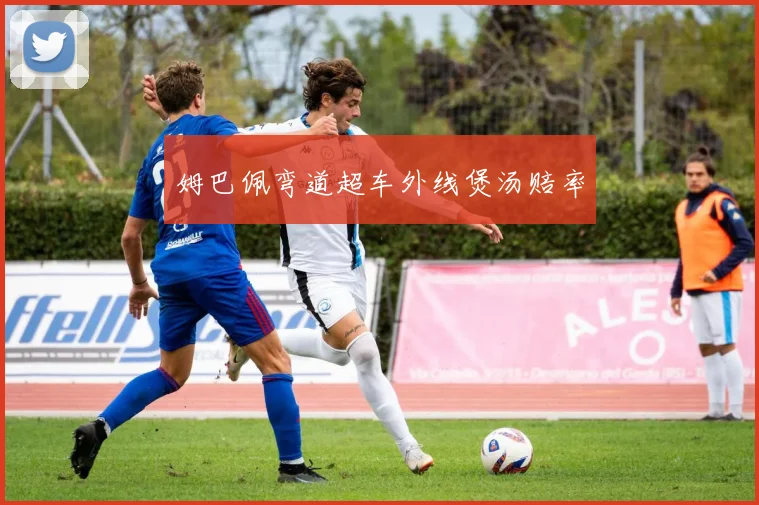 姆巴佩弯道超车外线煲汤赔率