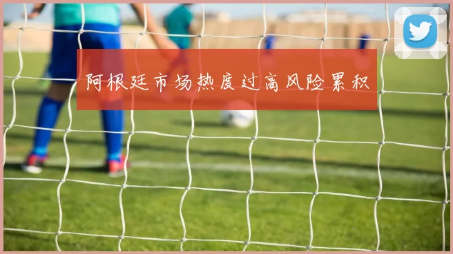 阿根廷市场热度过高风险累积
