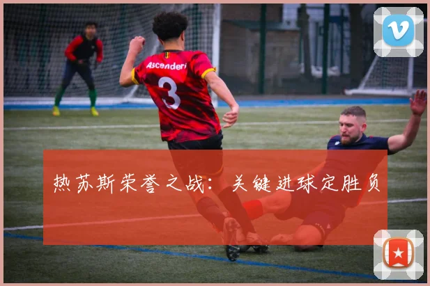 热苏斯荣誉之战:关键进球定胜负