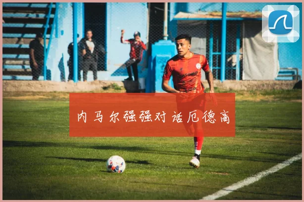内马尔强强对话厄德高