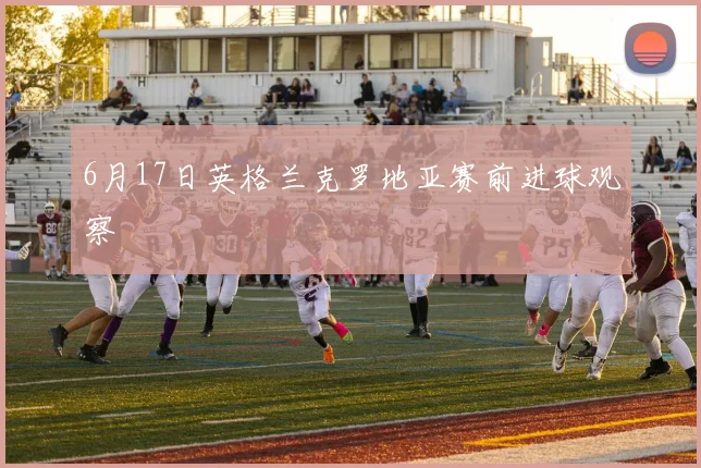 6月17日英格兰克罗地亚赛前进球观察