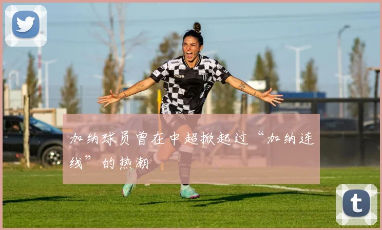 加纳球员曾在中超掀起过“加纳连线”的热潮