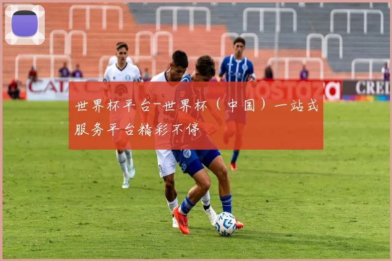 世界杯平台-世界杯（中国）一站式服务平台精彩不停
