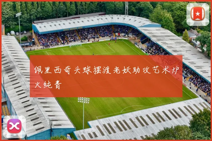 佩里西奇头球摆渡老妖助攻艺术炉火纯青