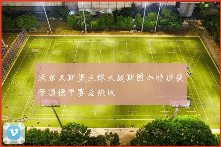 沃尔夫斯堡点球大战斯图加特连夜登顶德甲赛后热议