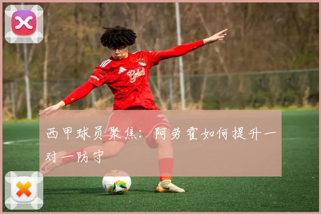 西甲球员聚焦：阿劳霍如何提升一对一防守
