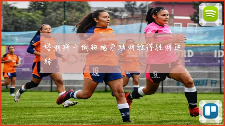 塔利斯卡倒钩绝杀助利雅得胜利逆转