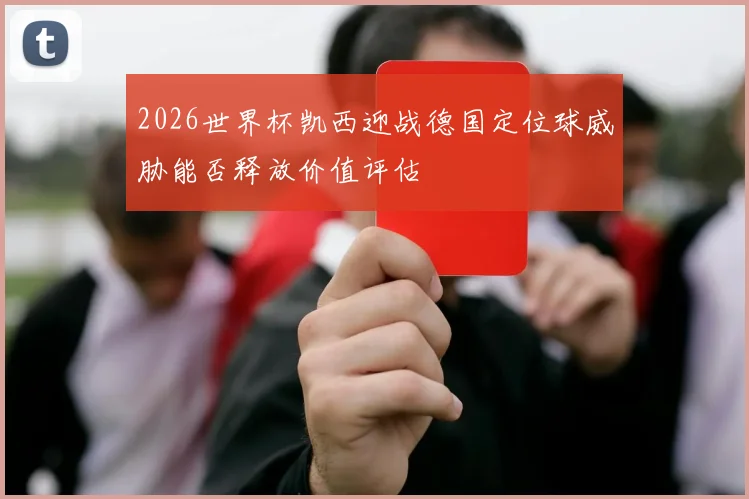 2026世界杯凯西迎战德国定位球威胁能否释放价值评估