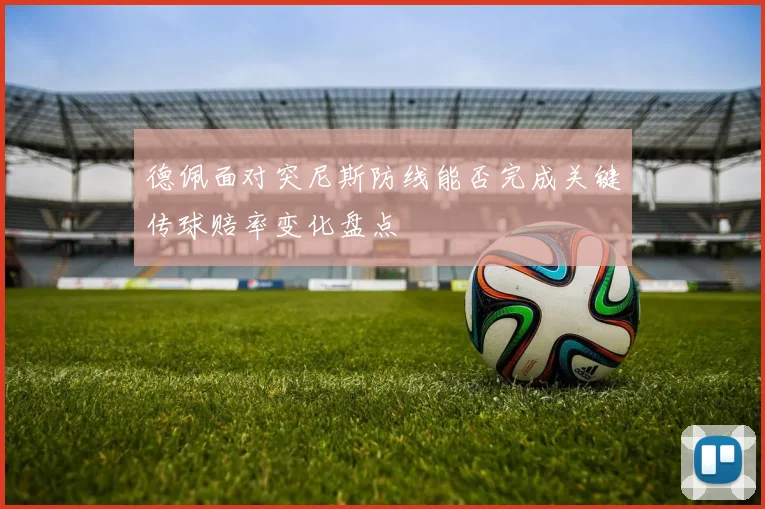 德佩面对突尼斯防线能否完成关键传球赔率变化盘点