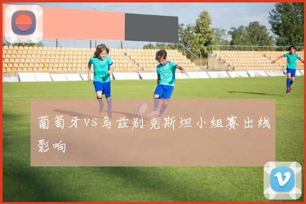葡萄牙vs乌兹别克斯坦小组赛出线影响