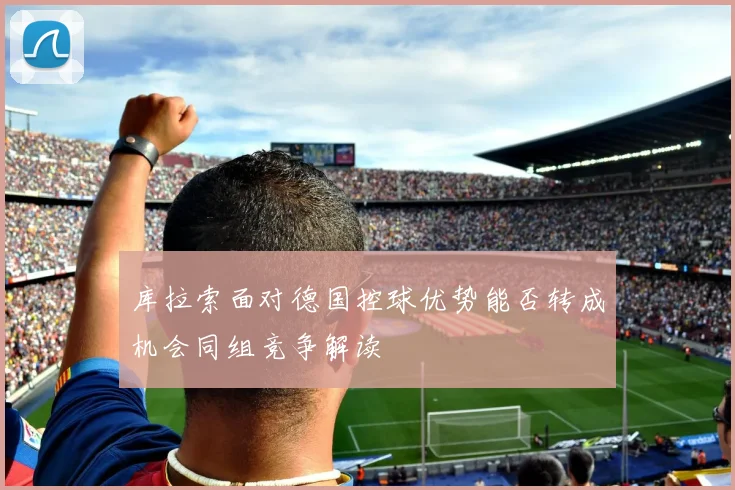 库拉索面对德国控球优势能否转成机会同组竞争解读
