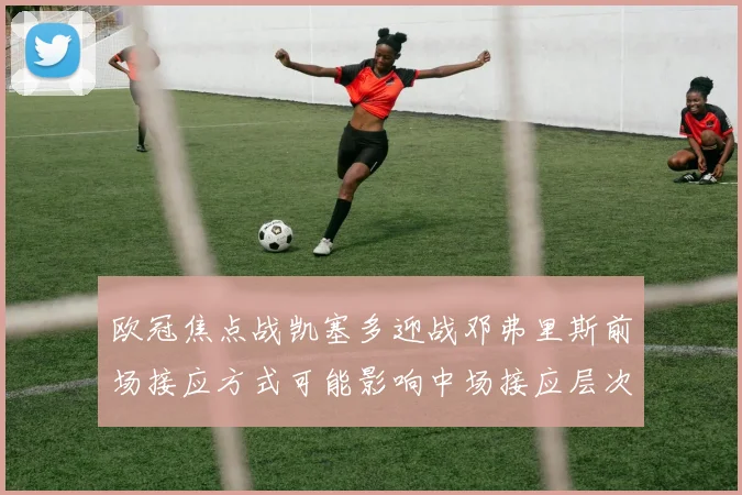 欧冠焦点战凯塞多迎战邓弗里斯前场接应方式可能影响中场接应层次