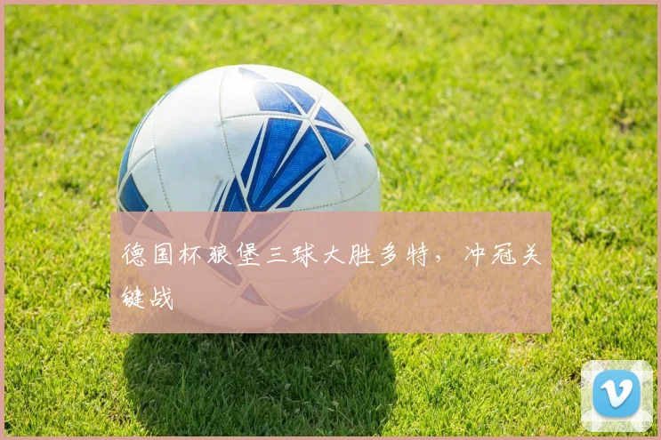 德国杯狼堡三球大胜多特，冲冠关键战