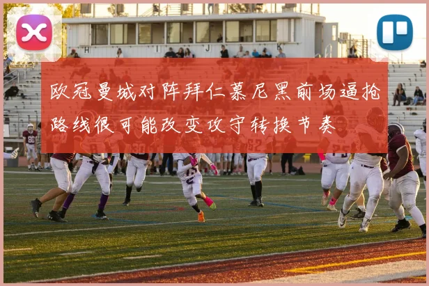 欧冠曼城对阵拜仁慕尼黑前场逼抢路线很可能改变攻守转换节奏