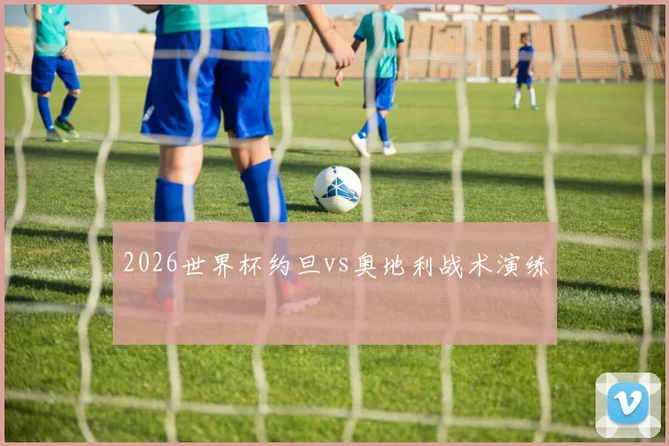 2026世界杯约旦vs奥地利战术演练