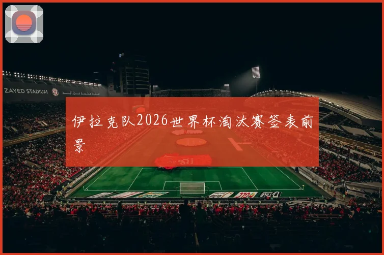 伊拉克队2026世界杯淘汰赛签表前景