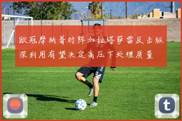 欧冠摩纳哥对阵加拉塔萨雷反击纵深利用有望决定高压下处理质量