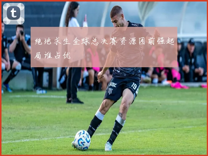 绝地求生全球总决赛资源团前强起局谁占优