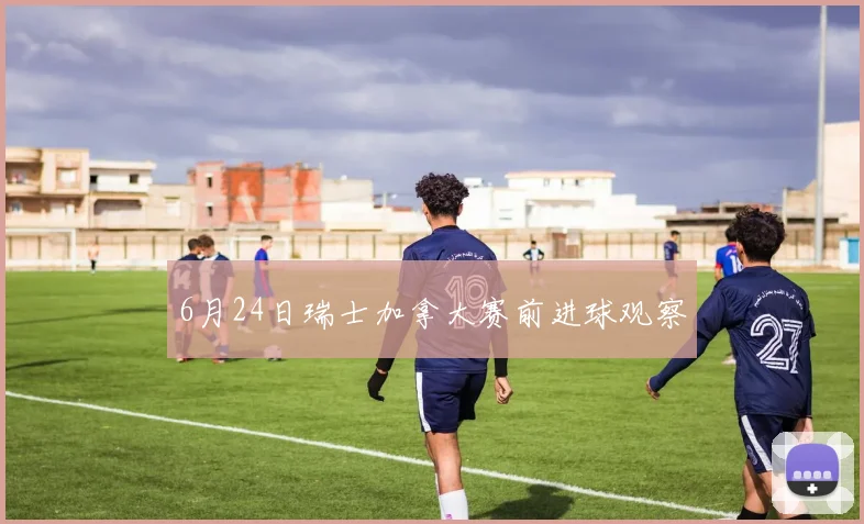 6月24日瑞士加拿大赛前进球观察