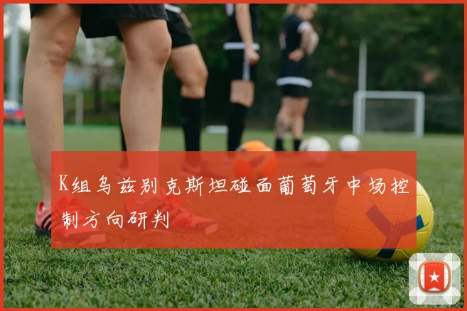 K组乌兹别克斯坦碰面葡萄牙中场控制方向研判