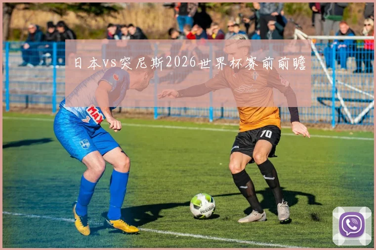 日本vs突尼斯2026世界杯赛前前瞻
